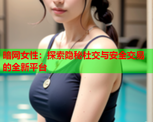 暗网女性：探索隐秘社交与安全交易的全新平台