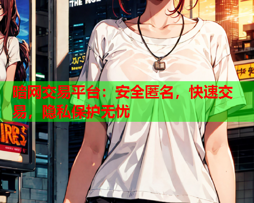 暗网交易平台：安全匿名，快速交易，隐私保护无忧