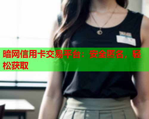 暗网信用卡交易平台：安全匿名，轻松获取