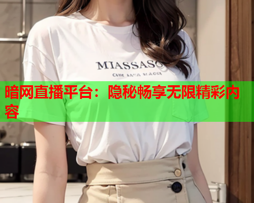暗网直播平台：隐秘畅享无限精彩内容