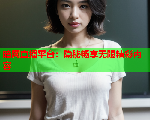 暗网直播平台：隐秘畅享无限精彩内容