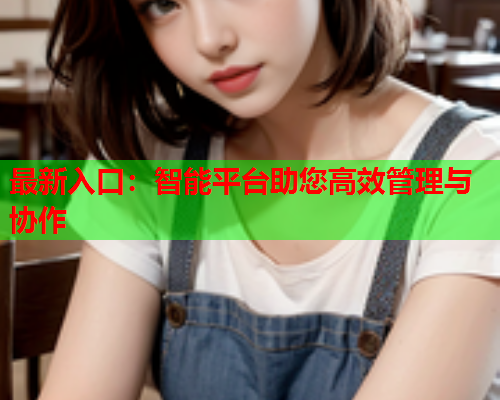 最新入口：智能平台助您高效管理与协作