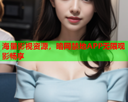 海量影视资源，暗网禁地APP无限观影畅享