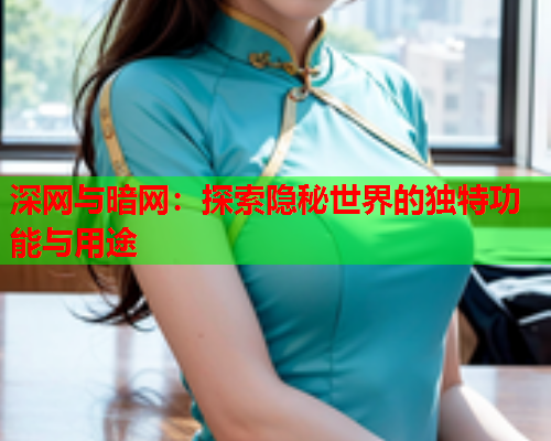 深网与暗网：探索隐秘世界的独特功能与用途