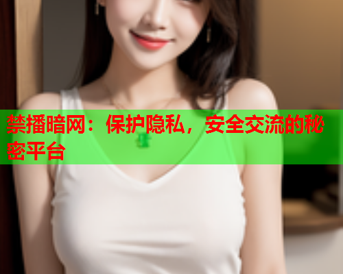 禁播暗网：保护隐私，安全交流的秘密平台