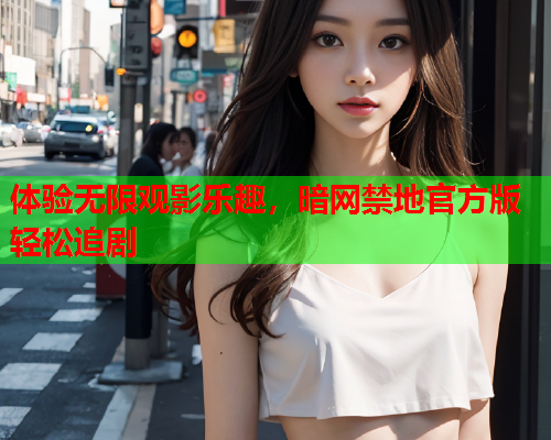 体验无限观影乐趣，暗网禁地官方版轻松追剧