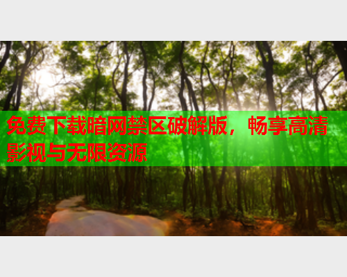 免费下载暗网禁区破解版，畅享高清影视与无限资源