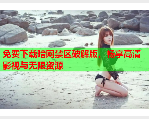 免费下载暗网禁区破解版，畅享高清影视与无限资源