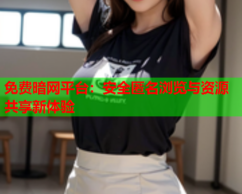 免费暗网平台：安全匿名浏览与资源共享新体验