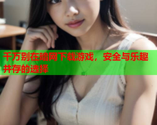 千万别在暗网下载游戏，安全与乐趣并存的选择