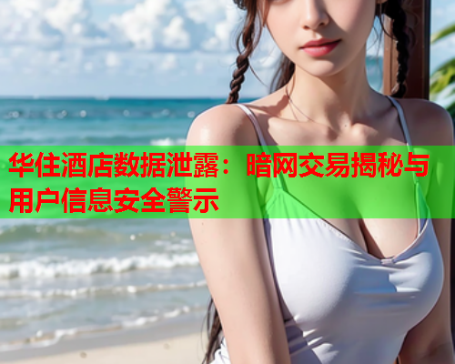 华住酒店数据泄露：暗网交易揭秘与用户信息安全警示