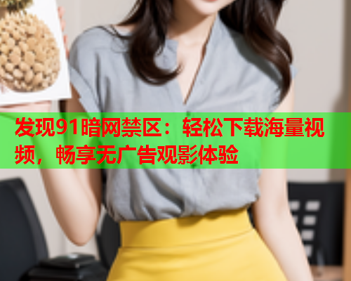 发现91暗网禁区：轻松下载海量视频，畅享无广告观影体验