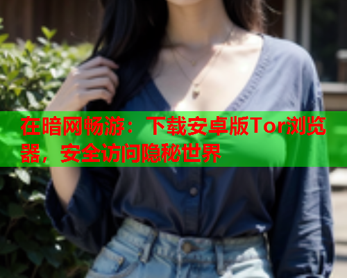 在暗网畅游：下载安卓版Tor浏览器，安全访问隐秘世界