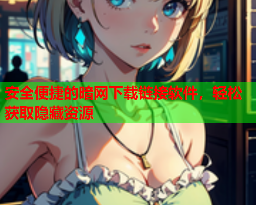 安全便捷的暗网下载链接软件，轻松获取隐藏资源