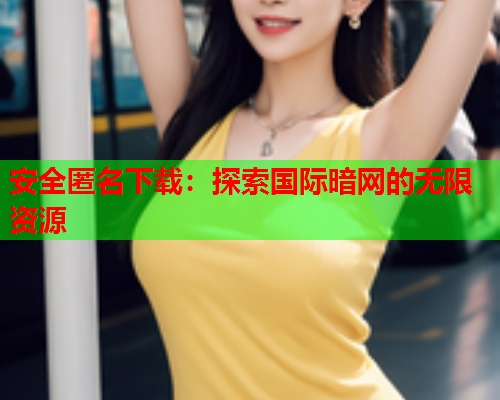 安全匿名下载：探索国际暗网的无限资源