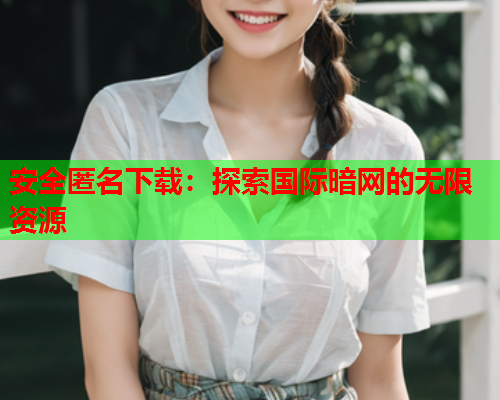 安全匿名下载：探索国际暗网的无限资源