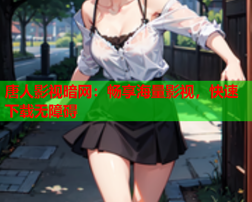 唐人影视暗网：畅享海量影视，快速下载无障碍
