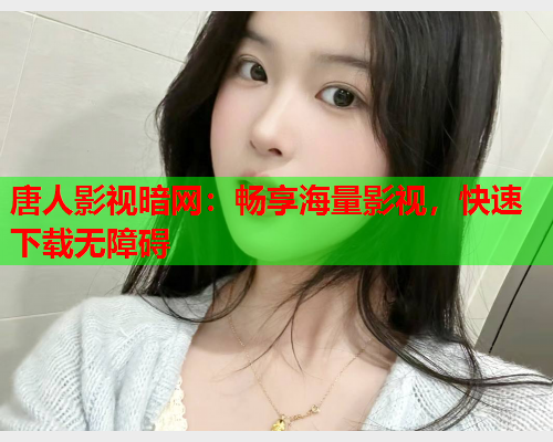 唐人影视暗网：畅享海量影视，快速下载无障碍