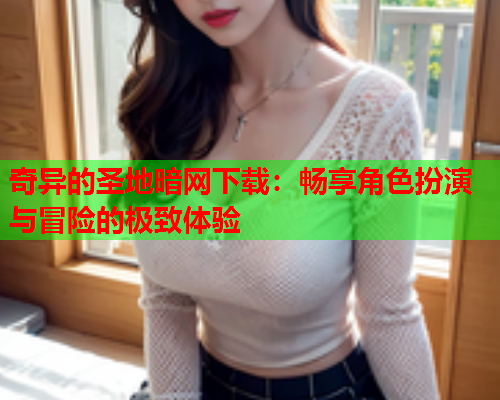 奇异的圣地暗网下载：畅享角色扮演与冒险的极致体验