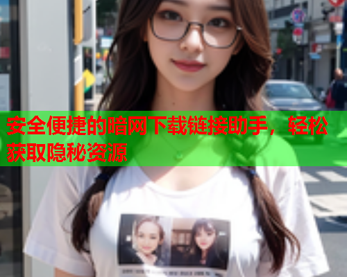 安全便捷的暗网下载链接助手，轻松获取隐秘资源