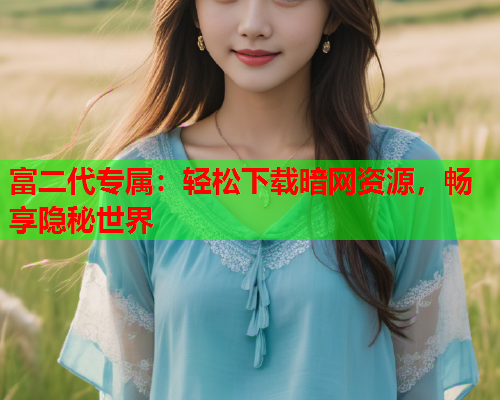 富二代专属：轻松下载暗网资源，畅享隐秘世界