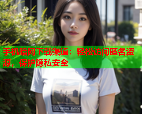 手机暗网下载渠道：轻松访问匿名资源，保护隐私安全