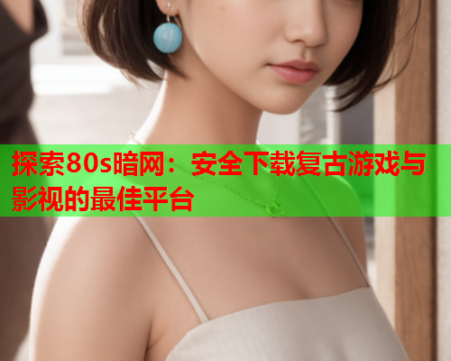 探索80s暗网：安全下载复古游戏与影视的最佳平台