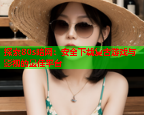 探索80s暗网：安全下载复古游戏与影视的最佳平台