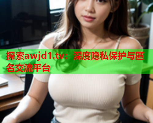 探索awjd1.tv：深度隐私保护与匿名交流平台