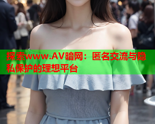 探索www.AV暗网：匿名交流与隐私保护的理想平台