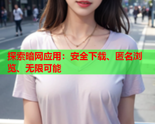 探索暗网应用：安全下载、匿名浏览、无限可能
