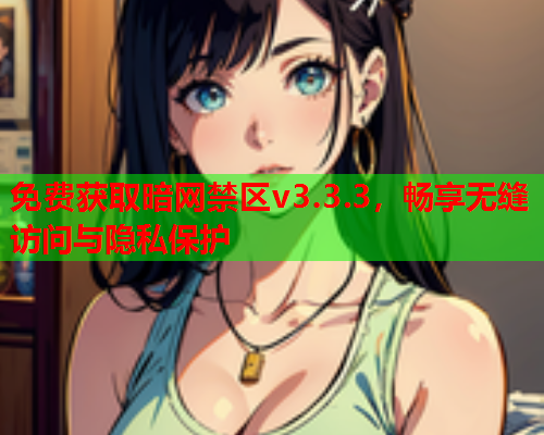 免费获取暗网禁区v3.3.3，畅享无缝访问与隐私保护