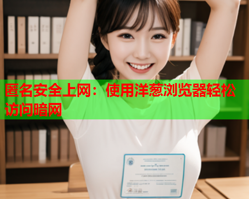 匿名安全上网：使用洋葱浏览器轻松访问暗网