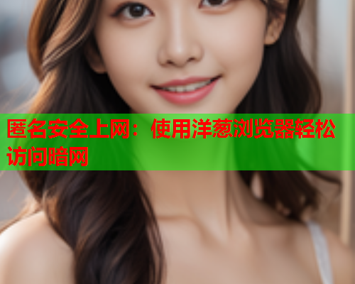匿名安全上网：使用洋葱浏览器轻松访问暗网