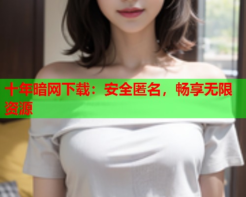 十年暗网下载：安全匿名，畅享无限资源