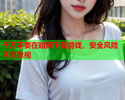 千万不要在暗网下载游戏，安全风险不可忽视
