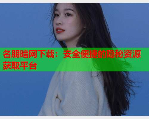 名朋暗网下载：安全便捷的隐秘资源获取平台