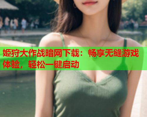 姫狩大作战暗网下载：畅享无缝游戏体验，轻松一键启动