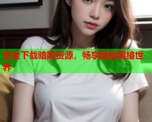 安全下载暗网资源，畅享隐秘网络世界