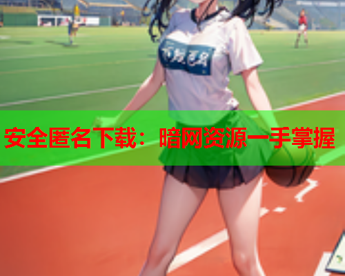 安全匿名下载：暗网资源一手掌握