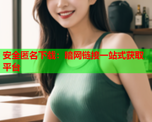安全匿名下载：暗网链接一站式获取平台