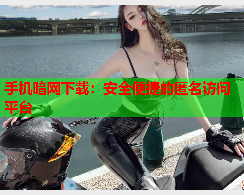 手机暗网下载：安全便捷的匿名访问平台