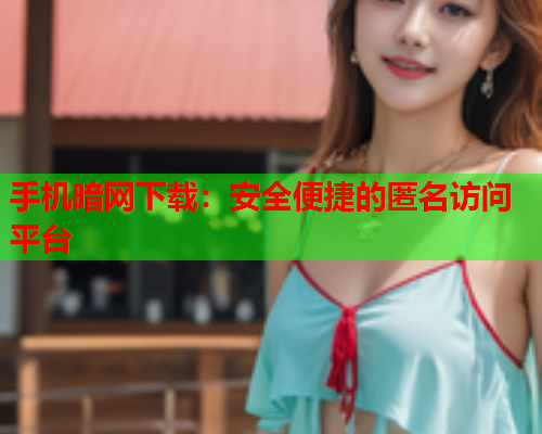 手机暗网下载：安全便捷的匿名访问平台
