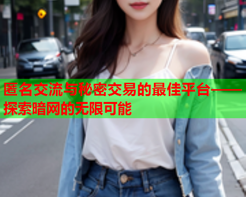 匿名交流与秘密交易的最佳平台——探索暗网的无限可能