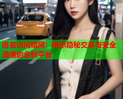 匿名访问暗网：揭示隐秘交易与安全通信的全新平台