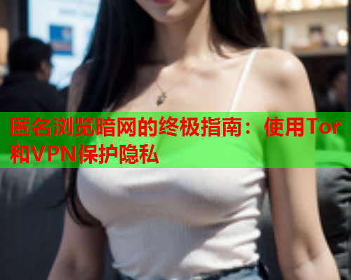 匿名浏览暗网的终极指南：使用Tor和VPN保护隐私