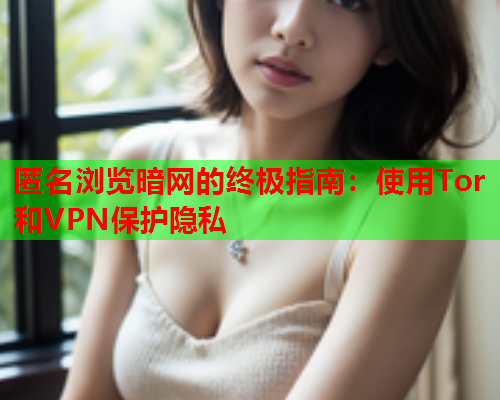 匿名浏览暗网的终极指南：使用Tor和VPN保护隐私