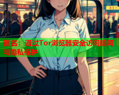 匿名：通过Tor浏览器安全访问暗网与隐私保护