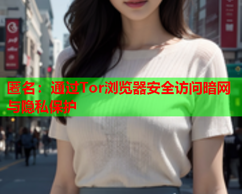 匿名：通过Tor浏览器安全访问暗网与隐私保护