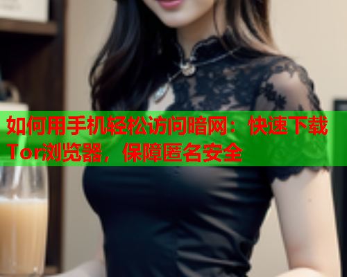 如何用手机轻松访问暗网：快速下载Tor浏览器，保障匿名安全